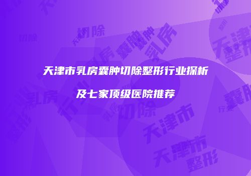 天津市乳房囊肿切除整形行业探析及七家顶级医院推荐