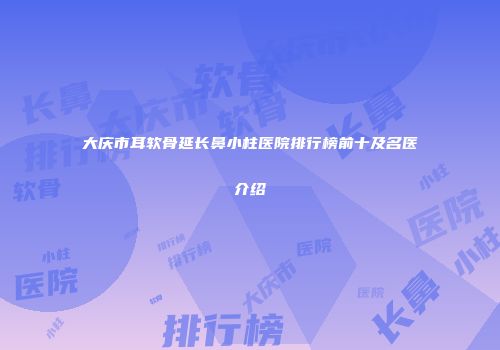大庆市耳软骨延长鼻小柱医院排行榜前十及名医介绍