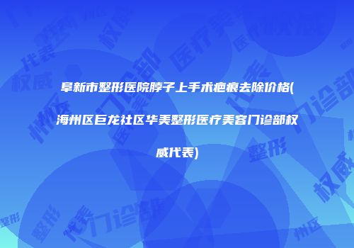 阜新市整形医院脖子上手术疤痕去除价格(海州区巨龙社区华美整形医疗美容门诊部权威代表)