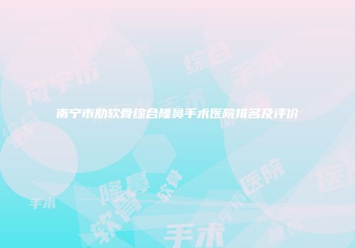 南宁市肋软骨综合隆鼻手术医院排名及评价