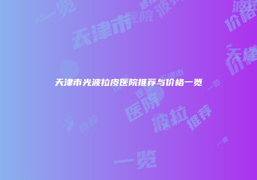 天津市光波拉皮医院推荐与价格一览