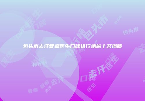 包头市去汗管瘤医生口碑排行榜前十名揭晓