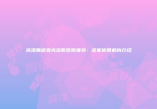 菏泽腹部激光溶脂医院推荐：多家优质机构介绍