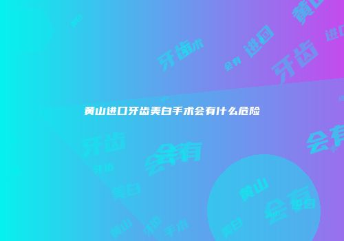 黄山进口牙齿美白手术会有什么危险