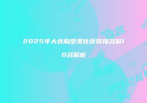 2025年大连胸型美化医院排名前10名解析