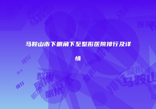 马鞍山市下眼角下至整形医院排行及详情