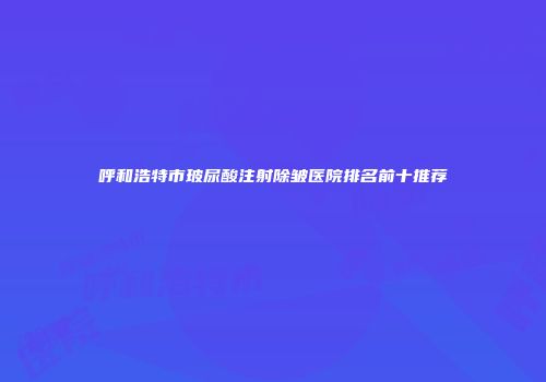 呼和浩特市玻尿酸注射除皱医院排名前十推荐