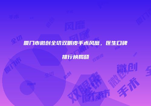 厦门市微创全切双眼皮手术风靡，医生口碑排行榜揭晓