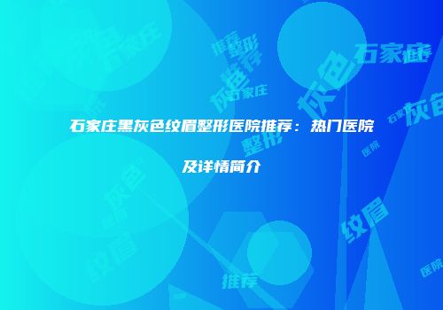 石家庄黑灰色纹眉整形医院推荐：热门医院及详情简介
