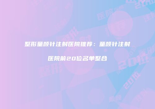 整形童颜针注射医院推荐：童颜针注射医院前20位名单整合