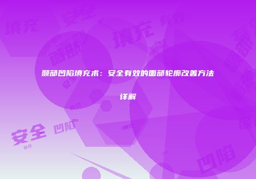 颞部凹陷填充术：安全有效的面部轮廓改善方法详解