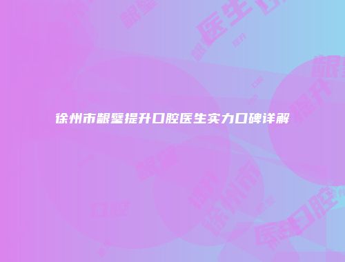 徐州市龈璧提升口腔医生实力口碑详解