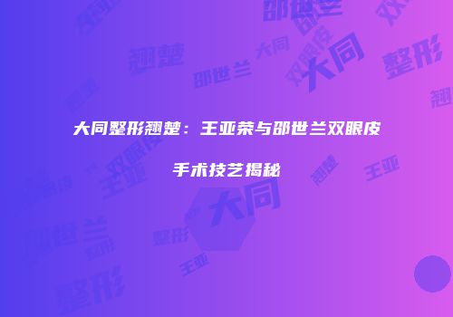 大同整形翘楚：王亚荣与邵世兰双眼皮手术技艺揭秘