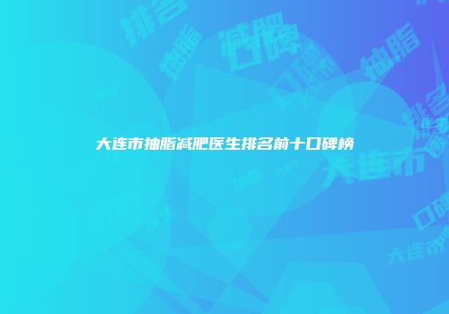 大连市抽脂减肥医生排名前十口碑榜