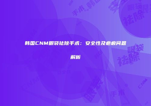 韩国CNM眼袋祛除手术：安全性及疤痕问题解析