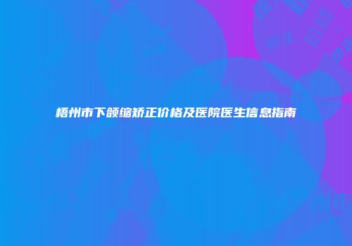 梧州市下颌缩矫正价格及医院医生信息指南