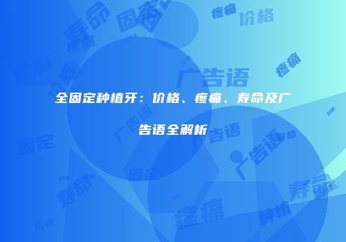 全固定种植牙：价格、疼痛、寿命及广告语全解析