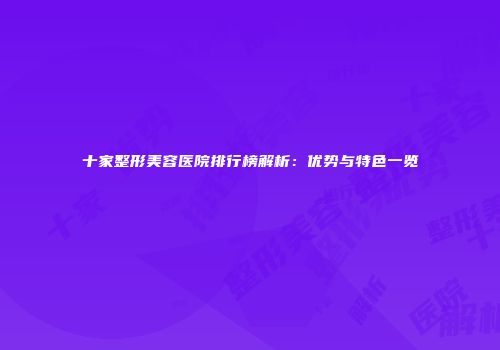 十家整形美容医院排行榜解析：优势与特色一览