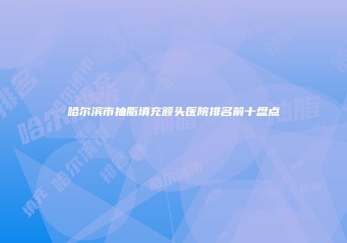 哈尔滨市抽脂填充额头医院排名前十盘点