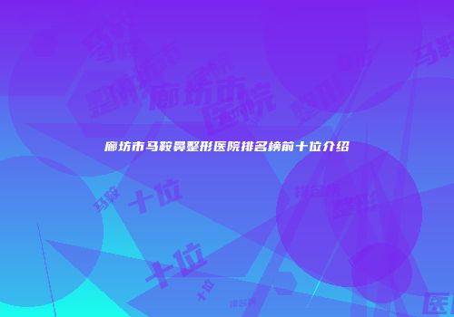 廊坊市马鞍鼻整形医院排名榜前十位介绍