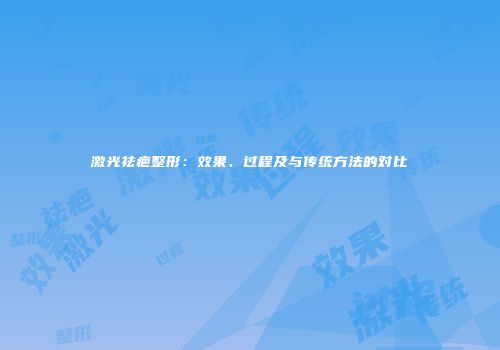 激光祛疤整形：效果、过程及与传统方法的对比