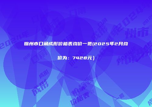 锦州市口角成形价格表均价一览(2025年2月均价为：7428元）