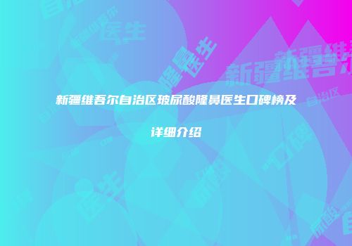 新疆维吾尔自治区玻尿酸隆鼻医生口碑榜及详细介绍