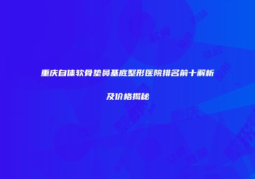重庆自体软骨垫鼻基底整形医院排名前十解析及价格揭秘