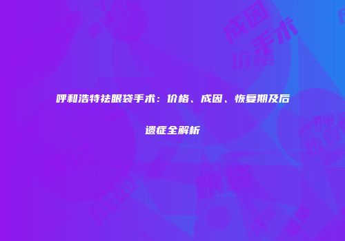 呼和浩特祛眼袋手术：价格、成因、恢复期及后遗症全解析