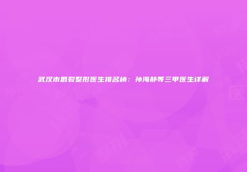 武汉市唇裂整形医生排名榜：孙海静等三甲医生详解