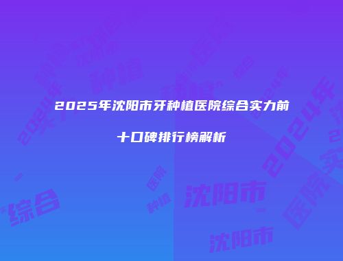 2025年沈阳市牙种植医院综合实力前十口碑排行榜解析