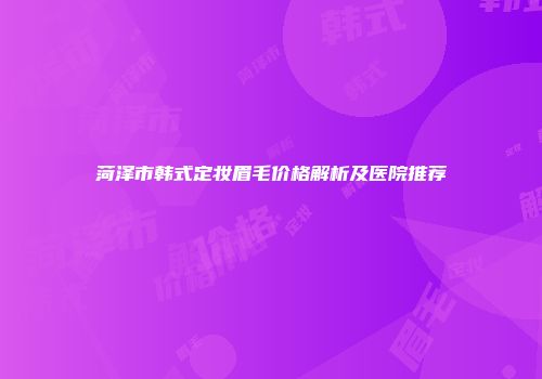 菏泽市韩式定妆眉毛价格解析及医院推荐