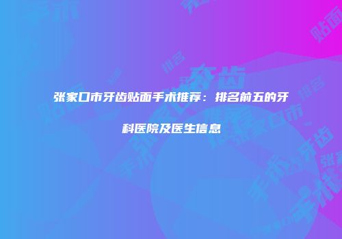 张家口市牙齿贴面手术推荐：排名前五的牙科医院及医生信息