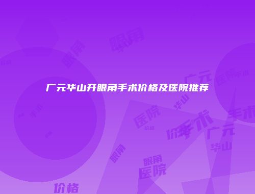 广元华山开眼角手术价格及医院推荐