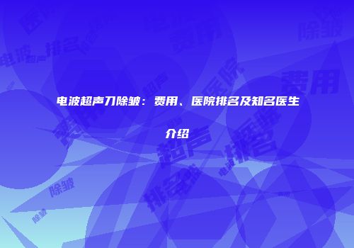 电波超声刀除皱：费用、医院排名及知名医生介绍