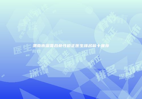 渭南市深覆合骨性矫正医生排名前十推荐