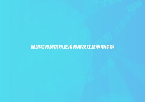 昆明鞍鼻畸形矫正术费用及注意事项详解