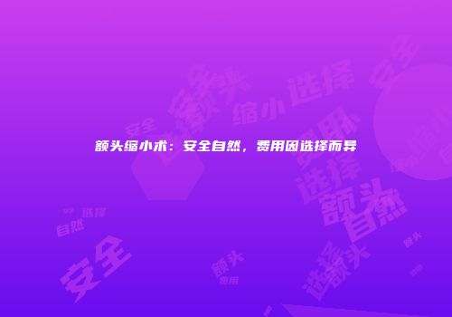 额头缩小术：安全自然，费用因选择而异