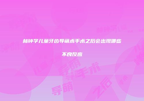 林钟学儿童牙齿导萌术手术之后会出现哪些不良反应