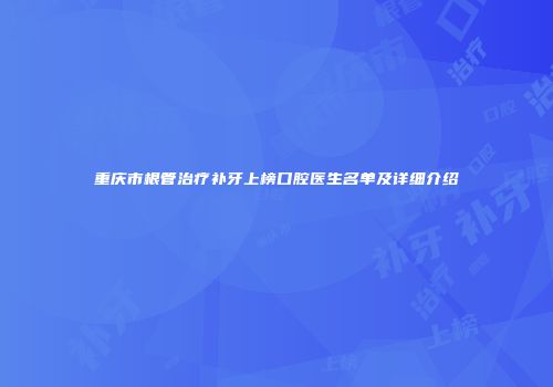 重庆市根管治疗补牙上榜口腔医生名单及详细介绍