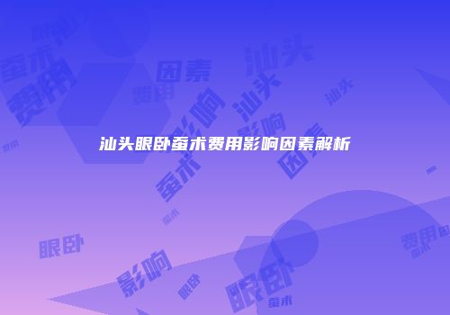 汕头眼卧蚕术费用影响因素解析
