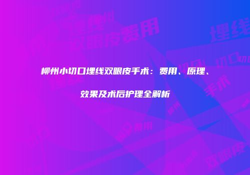 柳州小切口埋线双眼皮手术：费用、原理、效果及术后护理全解析