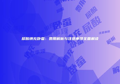 尿酸填充卧蚕：费用解析与注意事项全面解读