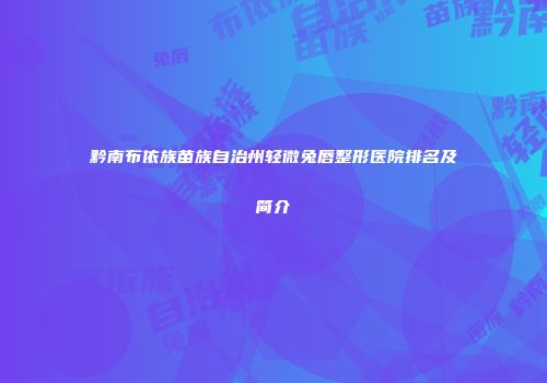 黔南布依族苗族自治州轻微兔唇整形医院排名及简介