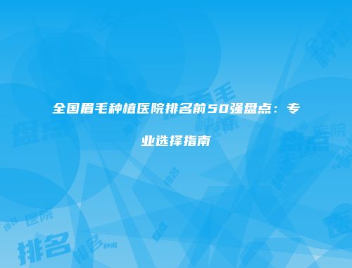 全国眉毛种植医院排名前50强盘点:专业选择指南