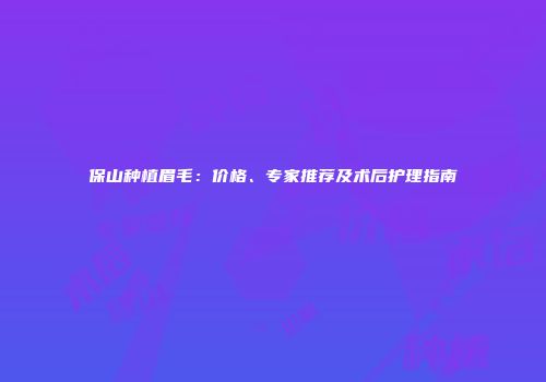 保山种植眉毛：价格、专家推荐及术后护理指南