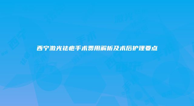 西宁激光祛疤手术费用解析及术后护理要点