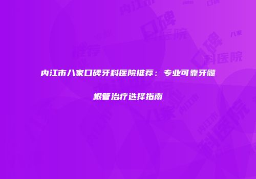 内江市八家口碑牙科医院推荐：专业可靠牙髓根管治疗选择指南