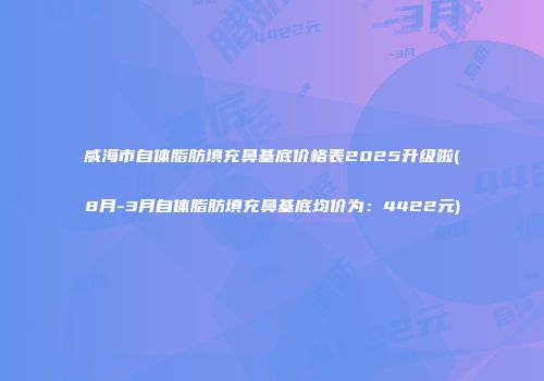 威海市自体脂肪填充鼻基底价格表2025升级啦(8月-3月自体脂肪填充鼻基底均价为：4422元)