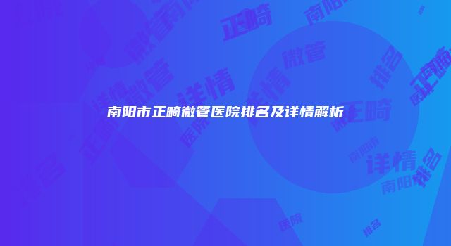 南阳市正畸微管医院排名及详情解析